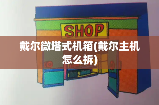 戴尔微塔式机箱(戴尔主机怎么拆)