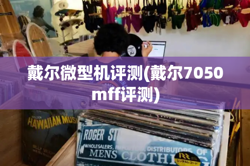 戴尔微型机评测(戴尔7050mff评测)