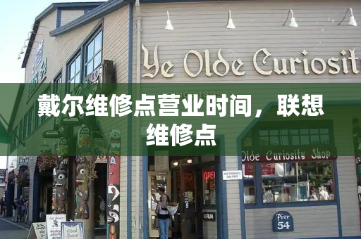 戴尔维修点营业时间，联想维修点-第1张图片-星选测评