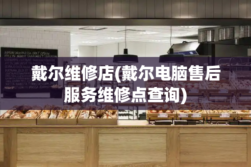 戴尔维修店(戴尔电脑售后服务维修点查询)