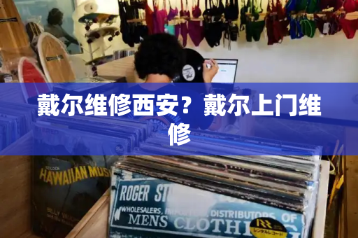 戴尔维修西安？戴尔上门维修-第1张图片-星选测评