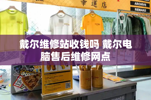 戴尔维修站收钱吗 戴尔电脑售后维修网点