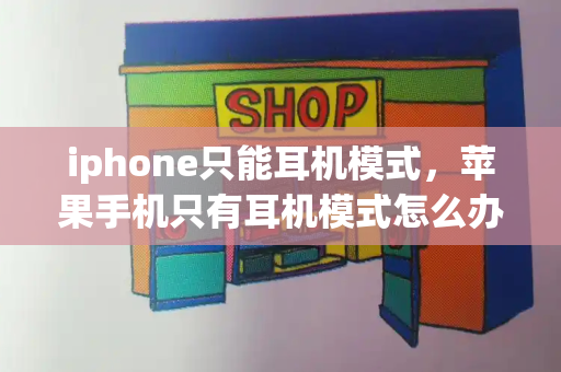 iphone只能耳机模式，苹果手机只有耳机模式怎么办