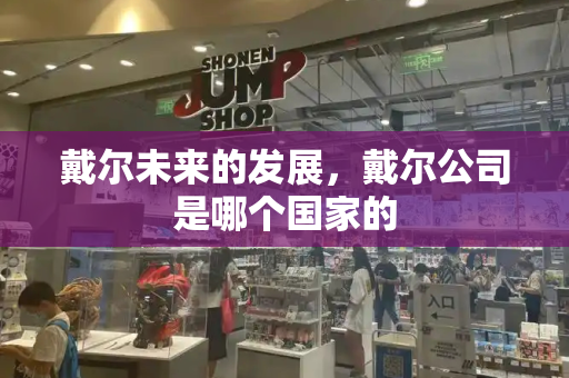 戴尔未来的发展，戴尔公司是哪个国家的-第1张图片-星选测评