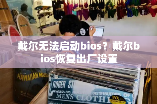 戴尔无法启动bios？戴尔bios恢复出厂设置