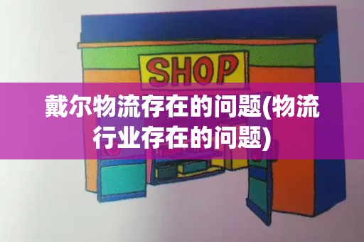 戴尔物流存在的问题(物流行业存在的问题)
