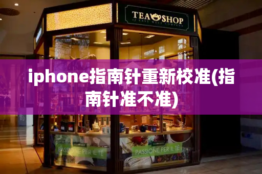 iphone指南针重新校准(指南针准不准)