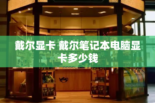 戴尔显卡 戴尔笔记本电脑显卡多少钱-第1张图片-星选测评