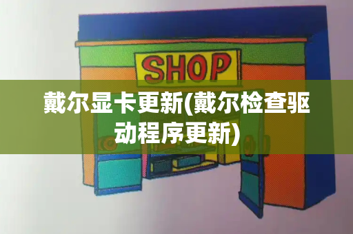 戴尔显卡更新(戴尔检查驱动程序更新)