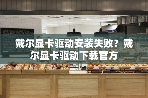 戴尔显卡驱动安装失败？戴尔显卡驱动下载官方-第1张图片-星选测评