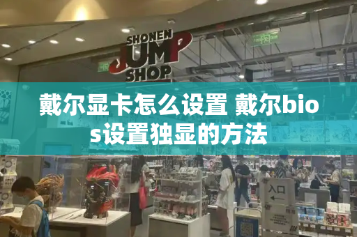 戴尔显卡怎么设置 戴尔bios设置独显的方法-第1张图片-星选测评