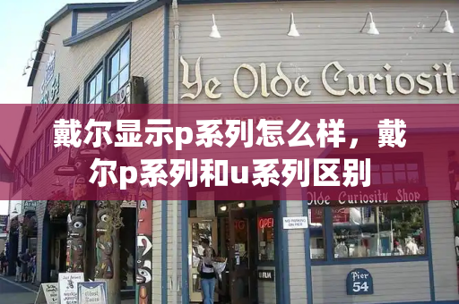 戴尔显示p系列怎么样，戴尔p系列和u系列区别-第1张图片-星选测评