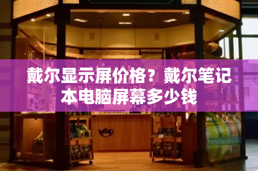 戴尔显示屏价格？戴尔笔记本电脑屏幕多少钱