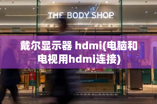 戴尔显示器 hdmi(电脑和电视用hdmi连接)