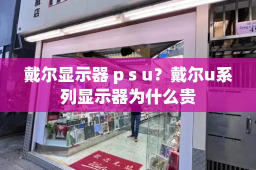 戴尔显示器 p s u？戴尔u系列显示器为什么贵