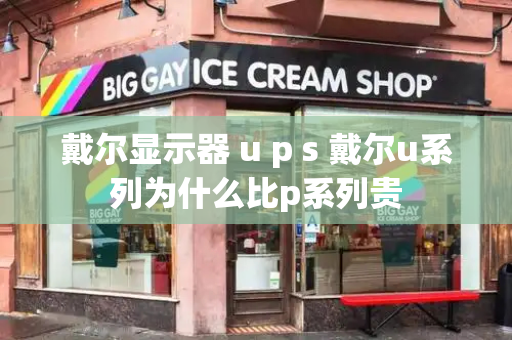 戴尔显示器 u p s 戴尔u系列为什么比p系列贵