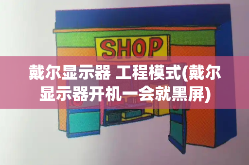 戴尔显示器 工程模式(戴尔显示器开机一会就黑屏)