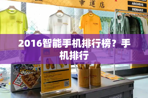 2016智能手机排行榜？手机排行-第1张图片-星选测评