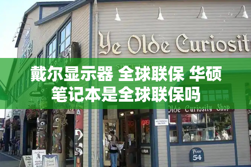 戴尔显示器 全球联保 华硕笔记本是全球联保吗-第1张图片-星选测评
