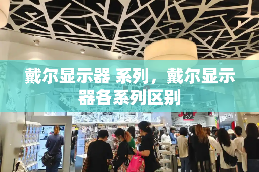 戴尔显示器 系列，戴尔显示器各系列区别-第1张图片-星选测评