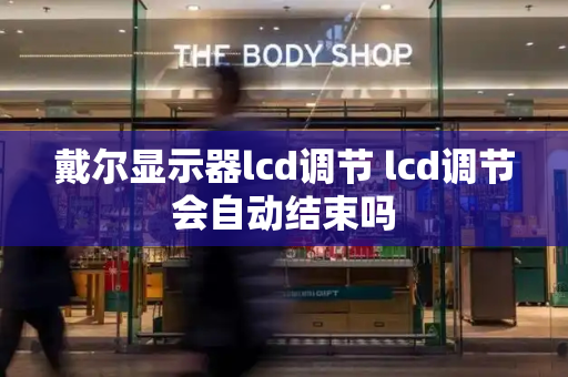 戴尔显示器lcd调节 lcd调节会自动结束吗-第1张图片-星选测评