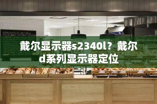 戴尔显示器s2340l？戴尔d系列显示器定位