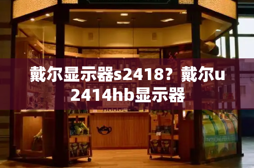 戴尔显示器s2418？戴尔u2414hb显示器