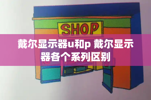 戴尔显示器u和p 戴尔显示器各个系列区别-第1张图片-星选测评