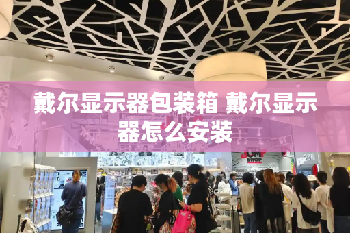 戴尔显示器包装箱 戴尔显示器怎么安装-第1张图片-星选测评