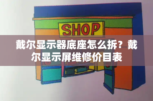 戴尔显示器底座怎么拆？戴尔显示屏维修价目表-第1张图片-星选测评