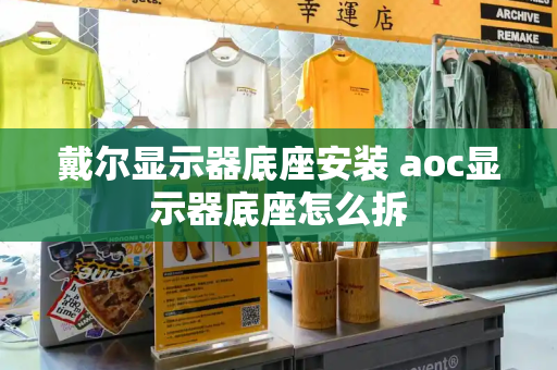 戴尔显示器底座安装 aoc显示器底座怎么拆