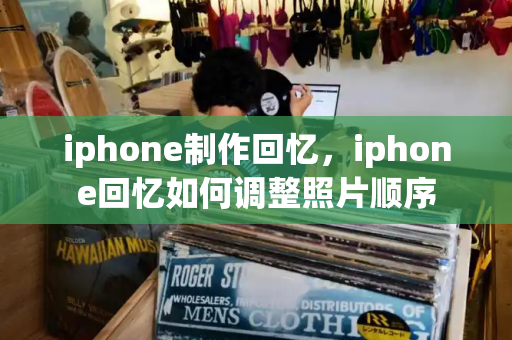 iphone制作回忆，iphone回忆如何调整照片顺序