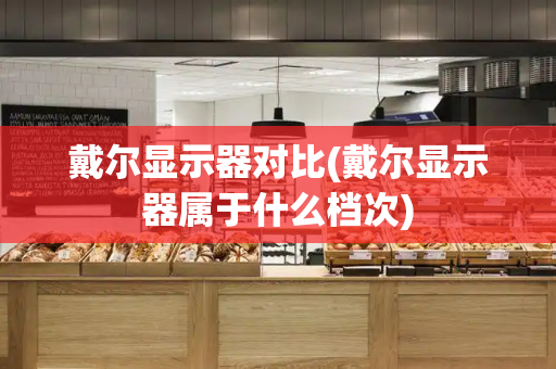 戴尔显示器对比(戴尔显示器属于什么档次)