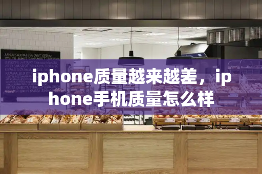 iphone质量越来越差，iphone手机质量怎么样