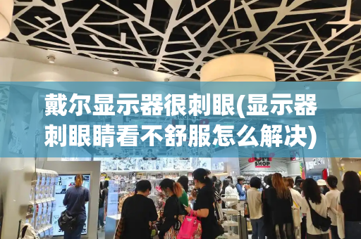 戴尔显示器很刺眼(显示器刺眼睛看不舒服怎么解决)