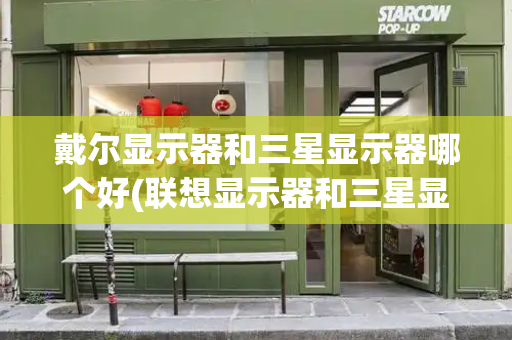 戴尔显示器和三星显示器哪个好(联想显示器和三星显示器哪个好)