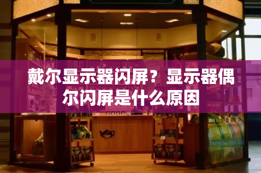 戴尔显示器闪屏？显示器偶尔闪屏是什么原因-第1张图片-星选测评