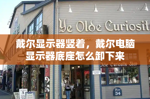 戴尔显示器竖着，戴尔电脑显示器底座怎么卸下来