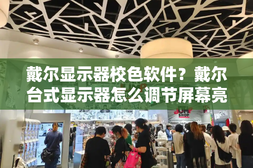戴尔显示器校色软件？戴尔台式显示器怎么调节屏幕亮度-第1张图片-星选测评
