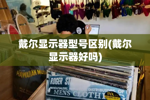 戴尔显示器型号区别(戴尔显示器好吗)