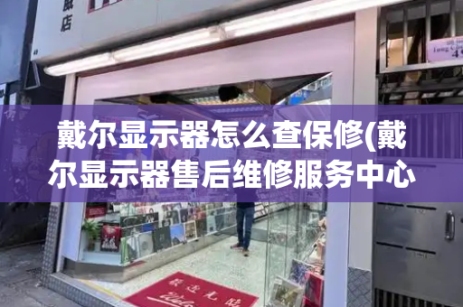 戴尔显示器怎么查保修(戴尔显示器售后维修服务中心)