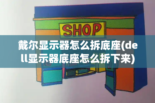 戴尔显示器怎么拆底座(dell显示器底座怎么拆下来)