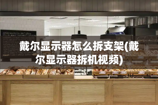 戴尔显示器怎么拆支架(戴尔显示器拆机视频)