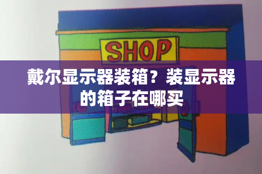 戴尔显示器装箱？装显示器的箱子在哪买-第1张图片-星选测评