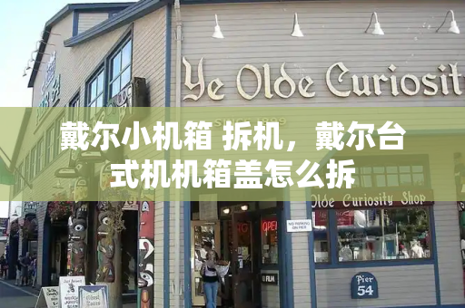 戴尔小机箱 拆机，戴尔台式机机箱盖怎么拆