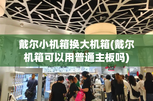 戴尔小机箱换大机箱(戴尔机箱可以用普通主板吗)