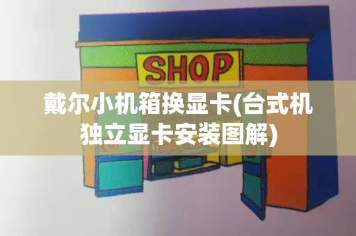 戴尔小机箱换显卡(台式机独立显卡安装图解)-第1张图片-星选测评