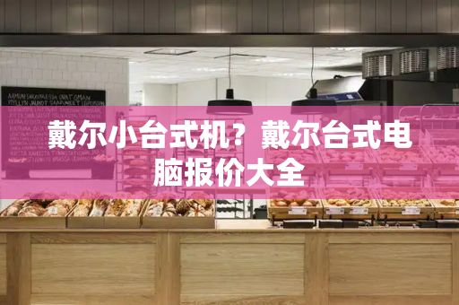 戴尔小台式机？戴尔台式电脑报价大全