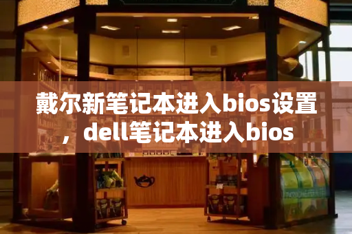 戴尔新笔记本进入bios设置，dell笔记本进入bios-第1张图片-星选测评