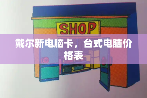 戴尔新电脑卡，台式电脑价格表